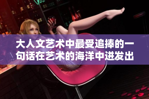 大人文藝術(shù)中最受追捧的一句話(huà)在藝術(shù)的海洋中迸發(fā)出了絕妙的想象力
