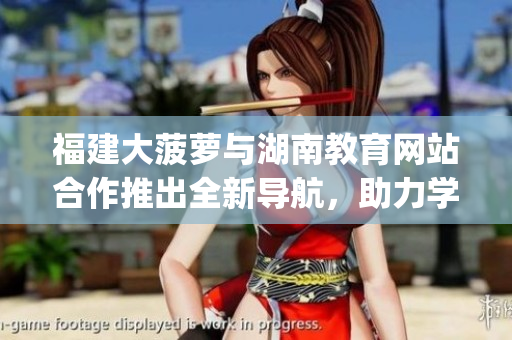 福建大菠蘿與湖南教育網(wǎng)站合作推出全新導(dǎo)航，助力學(xué)習(xí)和教育資源獲取(1)