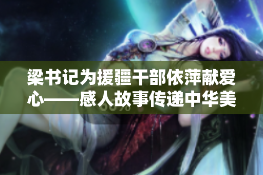 梁書(shū)記為援疆干部依萍獻(xiàn)愛(ài)心——感人故事傳遞中華美德
