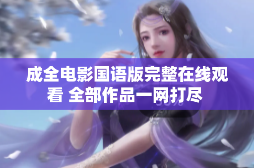 成全電影國(guó)語(yǔ)版完整在線(xiàn)觀看 全部作品一網(wǎng)打盡 