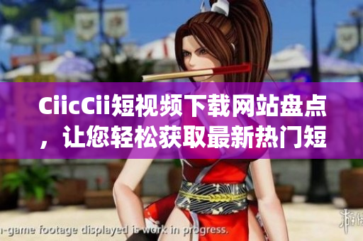CiicCii短視頻下載網(wǎng)站盤點，讓您輕松獲取最新熱門短視頻(1)