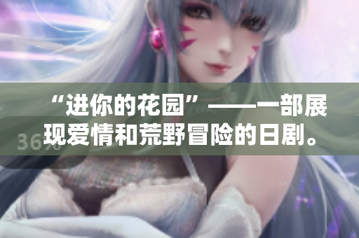 “進(jìn)你的花園”——一部展現(xiàn)愛(ài)情和荒野冒險(xiǎn)的日劇。