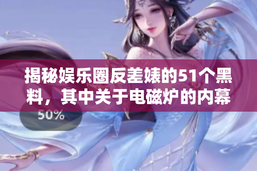 揭秘娛樂圈反差婊的51個黑料，其中關(guān)于電磁爐的內(nèi)幕曝光！