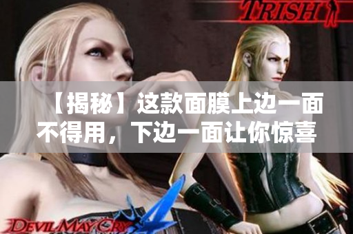 【揭秘】這款面膜上邊一面不得用，下邊一面讓你驚喜連連！