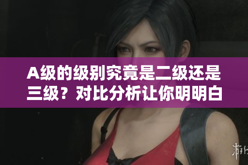 A級的級別究竟是二級還是三級？對比分析讓你明明白白
