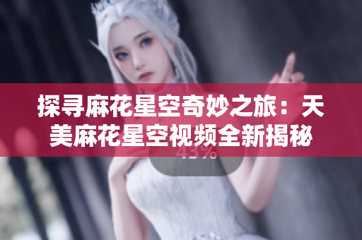 探尋麻花星空奇妙之旅：天美麻花星空視頻全新揭秘