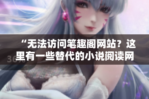 “無法訪問筆趣閣網(wǎng)站？這里有一些替代的小說閱讀網(wǎng)站推薦”