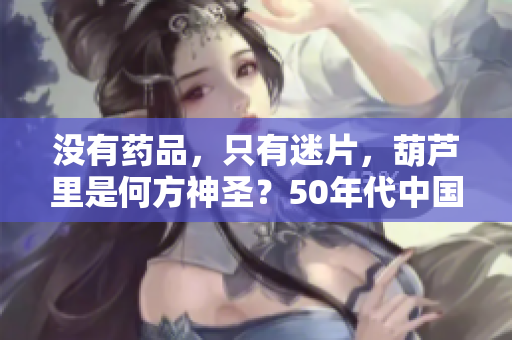 沒(méi)有藥品，只有迷片，葫蘆里是何方神圣？50年代中國(guó)漫畫(huà)經(jīng)典重現(xiàn)！