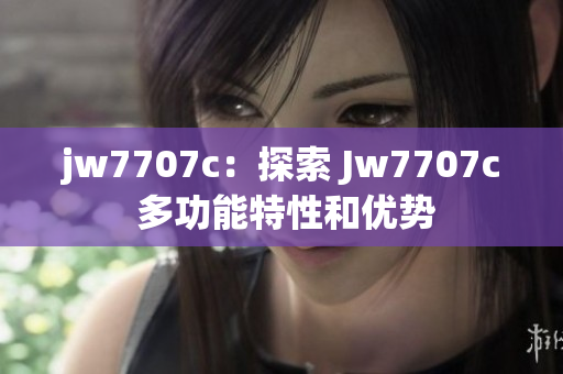 jw7707c：探索 Jw7707c 多功能特性和優(yōu)勢