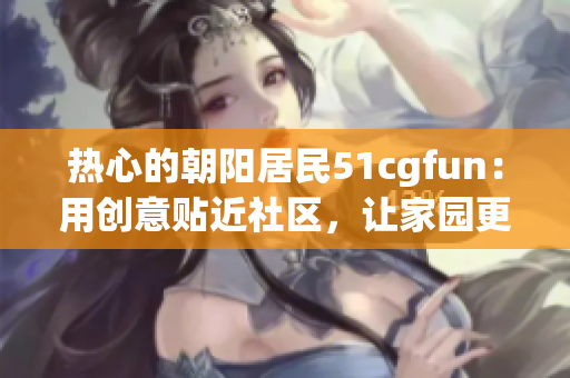 熱心的朝陽居民51cgfun：用創(chuàng)意貼近社區(qū)，讓家園更美好