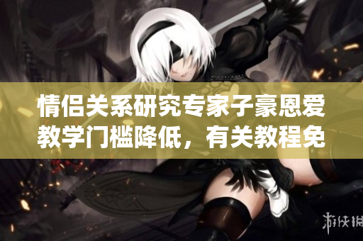 情侶關(guān)系研究專家子豪恩愛教學(xué)門檻降低，有關(guān)教程免費獲取(1)