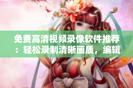 免費(fèi)高清視頻錄像軟件推薦：輕松錄制清晰畫質(zhì)，編輯分享更便捷