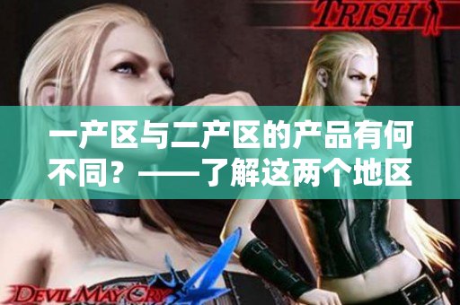 一產(chǎn)區(qū)與二產(chǎn)區(qū)的產(chǎn)品有何不同？——了解這兩個地區(qū)的產(chǎn)品特點