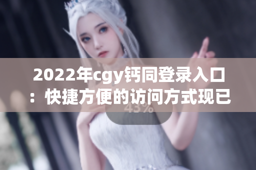 2022年cgy鈣同登錄入口：快捷方便的訪問方式現(xiàn)已上線