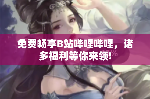 免費(fèi)暢享B站嗶哩嗶哩，諸多福利等你來領(lǐng)!