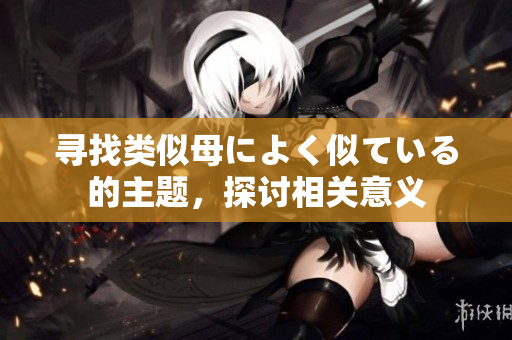 尋找類似母によく似ている的主題，探討相關(guān)意義