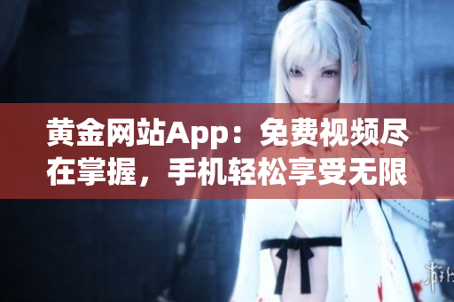 黃金網(wǎng)站App：免費(fèi)視頻盡在掌握，手機(jī)輕松享受無限影視樂趣