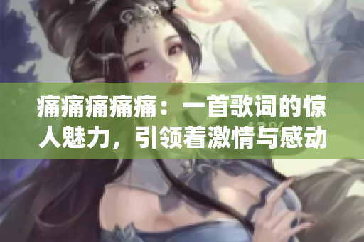 痛痛痛痛痛：一首歌詞的驚人魅力，引領(lǐng)著激情與感動(dòng)(1)