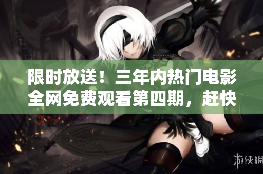 限時(shí)放送！三年內(nèi)熱門電影全網(wǎng)免費(fèi)觀看第四期，趕快來圍觀吧！