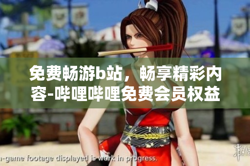 免費(fèi)暢游b站，暢享精彩內(nèi)容-嗶哩嗶哩免費(fèi)會(huì)員權(quán)益詳解