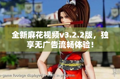 全新麻花視頻v3.2.2版，獨享無廣告流暢體驗！