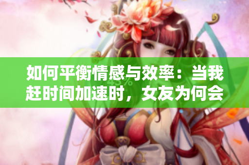 如何平衡情感與效率：當(dāng)我趕時(shí)間加速時(shí)，女友為何會(huì)哭？