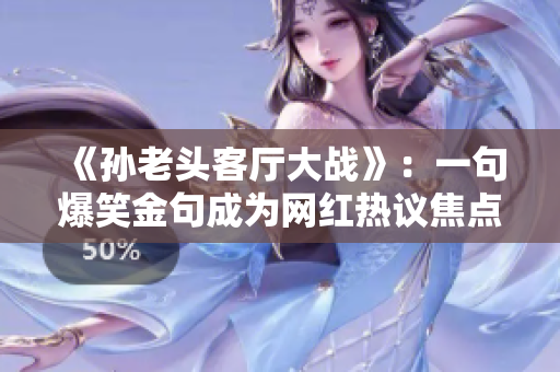 《孫老頭客廳大戰(zhàn)》：一句爆笑金句成為網(wǎng)紅熱議焦點(diǎn)