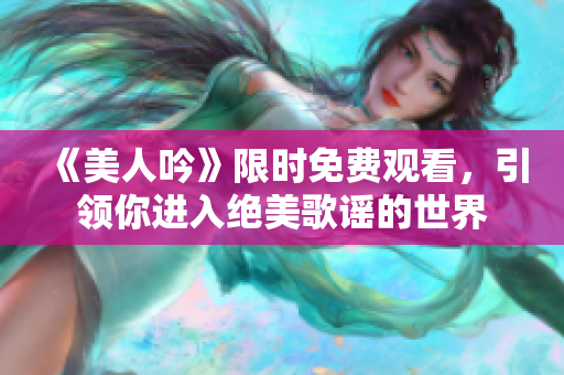 《美人吟》限時免費觀看，引領(lǐng)你進入絕美歌謠的世界