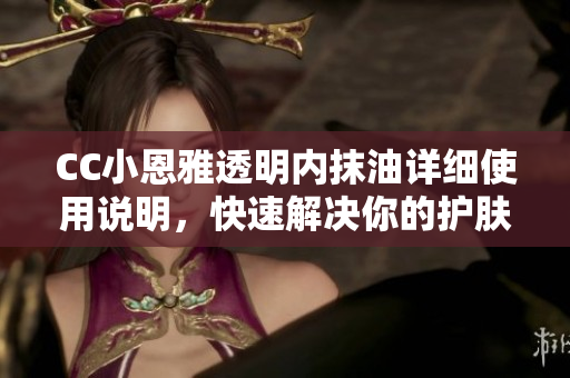 CC小恩雅透明內(nèi)抹油詳細使用說明，快速解決你的護膚問題!