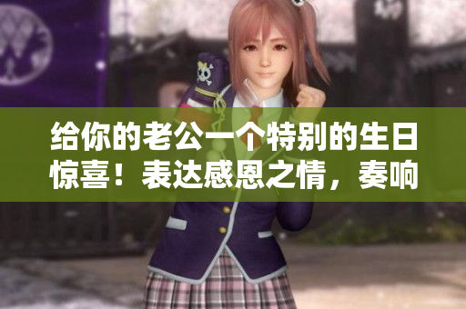 給你的老公一個(gè)特別的生日驚喜！表達(dá)感恩之情，奏響生日樂(lè)章！