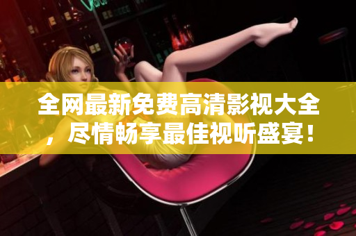全網(wǎng)最新免費(fèi)高清影視大全，盡情暢享最佳視聽盛宴！