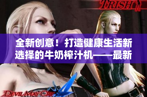 全新創(chuàng)意！打造健康生活新選擇的牛奶榨汁機——最新推薦