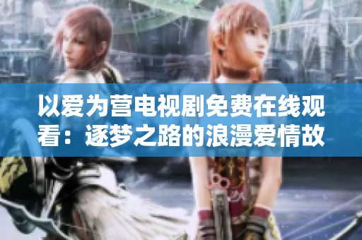 以愛為營電視劇免費在線觀看：逐夢之路的浪漫愛情故事