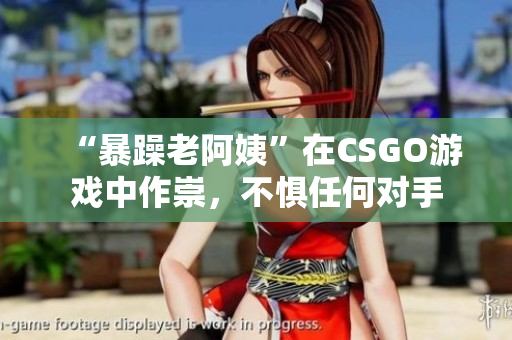 “暴躁老阿姨”在CSGO游戲中作崇，不懼任何對手