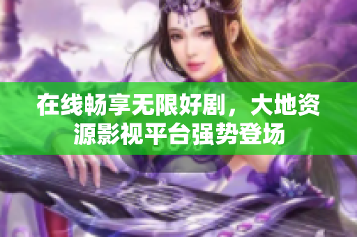 在線暢享無(wú)限好劇，大地資源影視平臺(tái)強(qiáng)勢(shì)登場(chǎng)