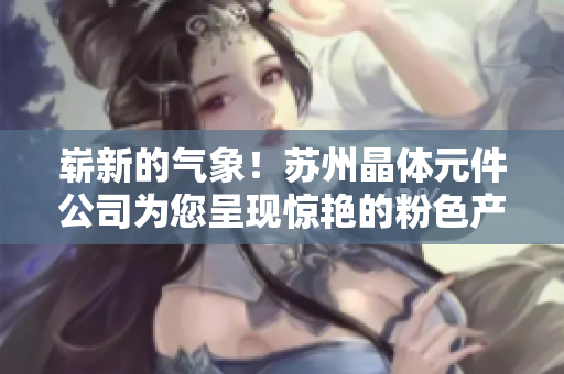 嶄新的氣象！蘇州晶體元件公司為您呈現(xiàn)驚艷的粉色產(chǎn)品