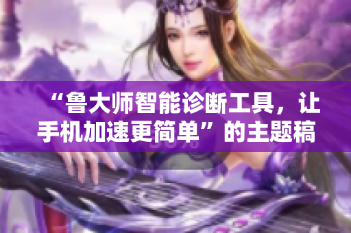 “魯大師智能診斷工具，讓手機加速更簡單”的主題稿就是這樣。