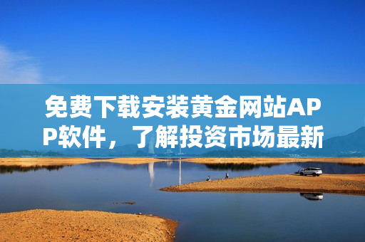 免費(fèi)下載安裝黃金網(wǎng)站APP軟件，了解投資市場(chǎng)最新消息！