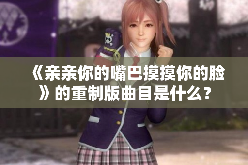 《親親你的嘴巴摸摸你的臉》的重制版曲目是什么？
