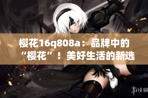 櫻花16q808a：品牌中的“櫻花”！美好生活的新選擇(1)