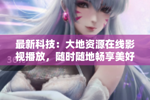 最新科技：大地資源在線影視播放，隨時隨地暢享美好影音！