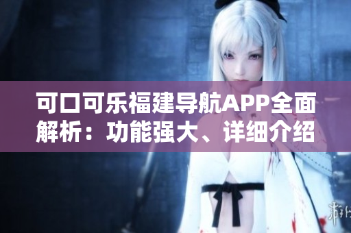 可口可樂福建導(dǎo)航APP全面解析：功能強大、詳細介紹