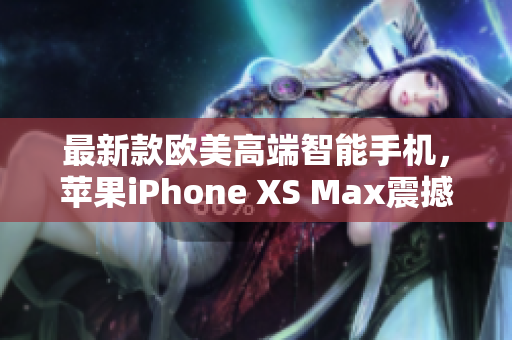 最新款歐美高端智能手機，蘋果iPhone XS Max震撼發(fā)布