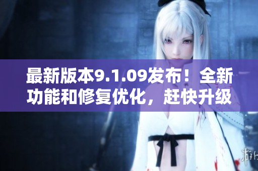 最新版本9.1.09發(fā)布！全新功能和修復(fù)優(yōu)化，趕快升級體驗吧！