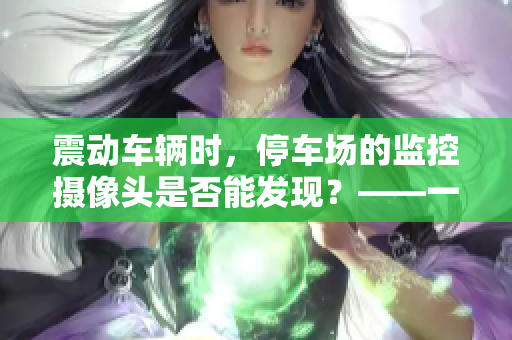 震動車輛時，停車場的監(jiān)控攝像頭是否能發(fā)現(xiàn)？——一個編輯的實驗調(diào)查