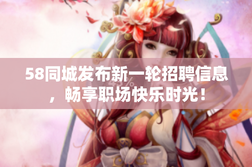 58同城發(fā)布新一輪招聘信息,暢享職場(chǎng)快樂(lè)時(shí)光! 58同城發(fā)布新一輪招聘信息,暢享職場(chǎng)快樂(lè)時(shí)光!