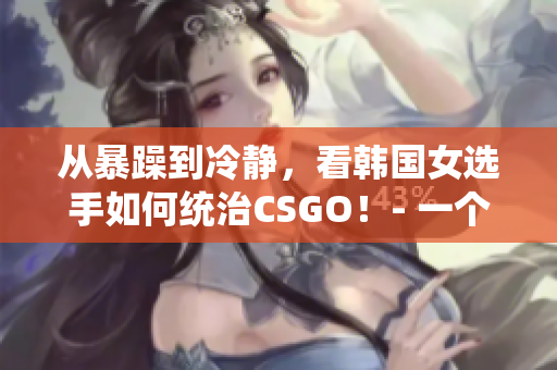 從暴躁到冷靜，看韓國女選手如何統(tǒng)治CSGO！- 一個引人入勝的故事