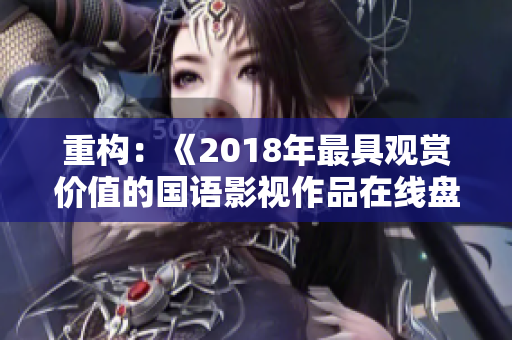 重構:《2018年最具觀賞價值的國語影視作品在線盤點》 重構:《2018年最具觀賞價值的國語影視作品在線盤點》