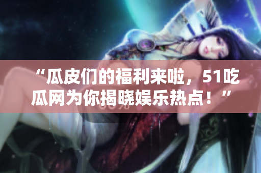 “瓜皮們的福利來啦，51吃瓜網(wǎng)為你揭曉娛樂熱點(diǎn)！”