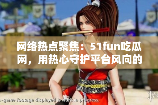 網(wǎng)絡(luò)熱點(diǎn)聚焦：51fun吃瓜網(wǎng)，用熱心守護(hù)平臺(tái)風(fēng)向的群眾